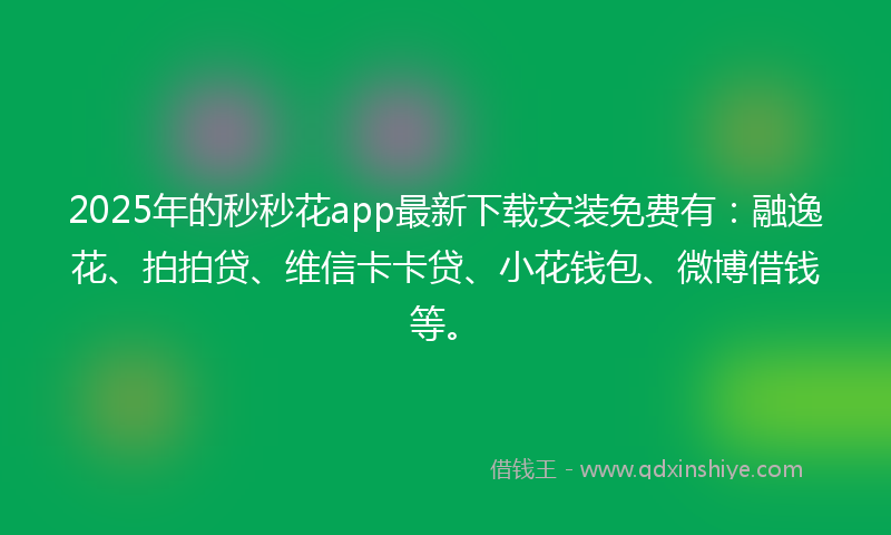 2025年的秒秒花app最新下载安装免费有：融逸花、拍拍贷、维信卡卡贷、小花钱包、微博借钱等。