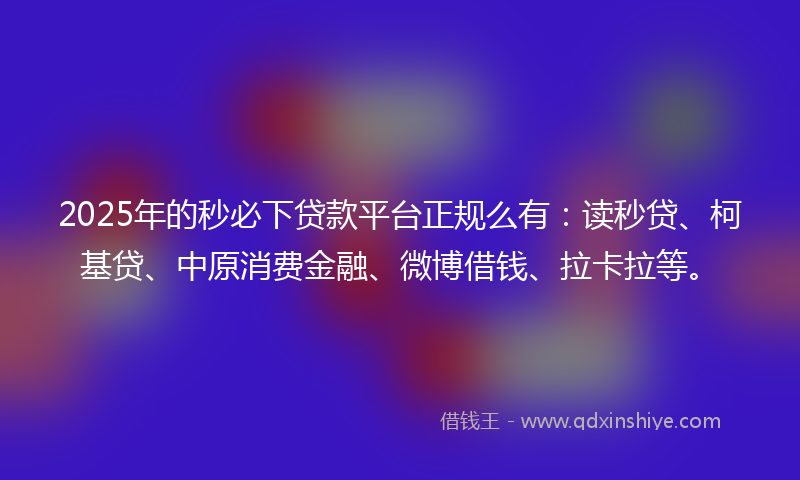 2025年的秒必下贷款平台正规么有：读秒贷、柯基贷、中原消费金融、微博借钱、拉卡拉等。