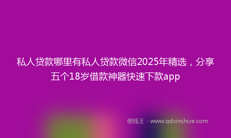 私人贷款哪里有私人贷款微信2025年精选，分享五个18岁借款神器快速下款app