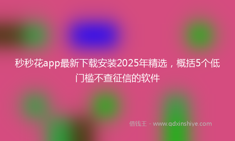 秒秒花app最新下载安装2025年精选，概括5个低门槛不查征信的软件