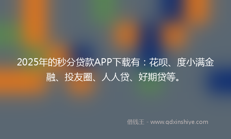 2025年的秒分贷款APP下载有：花呗、度小满金融、投友圈、人人贷、好期贷等。