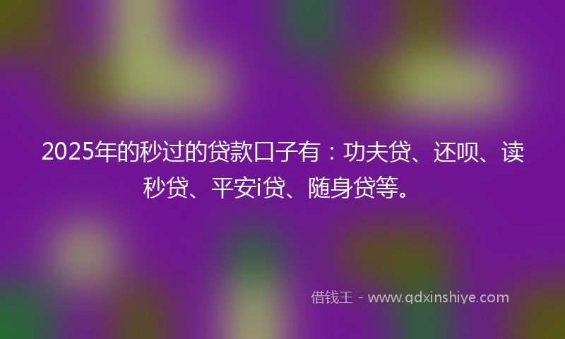 2025年的秒过的贷款口子有：功夫贷、还呗、读秒贷、平安i贷、随身贷等。