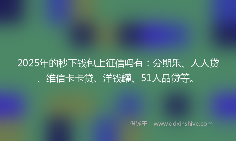 2025年的秒下钱包上征信吗有：分期乐、人人贷、维信卡卡贷、洋钱罐、51人品贷等。