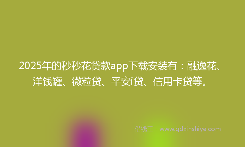 2025年的秒秒花贷款app下载安装有：融逸花、洋钱罐、微粒贷、平安i贷、信用卡贷等。