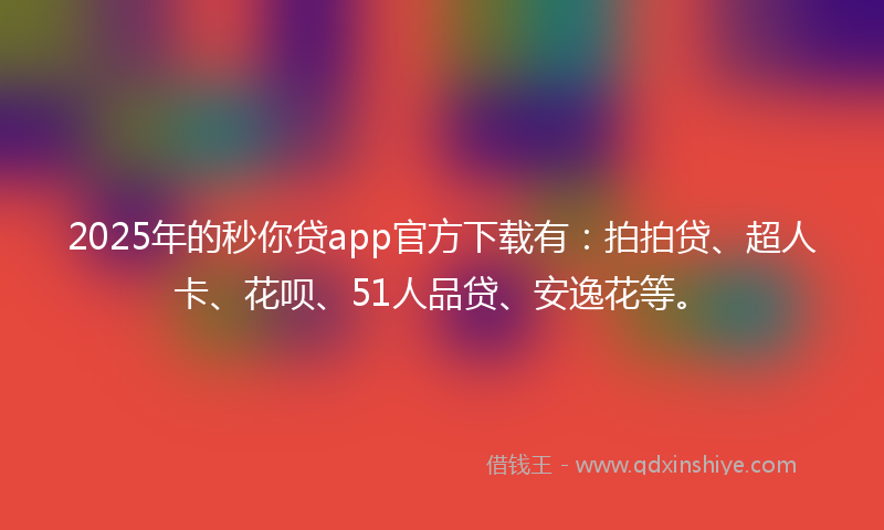 2025年的秒你贷app官方下载有：拍拍贷、超人卡、花呗、51人品贷、安逸花等。