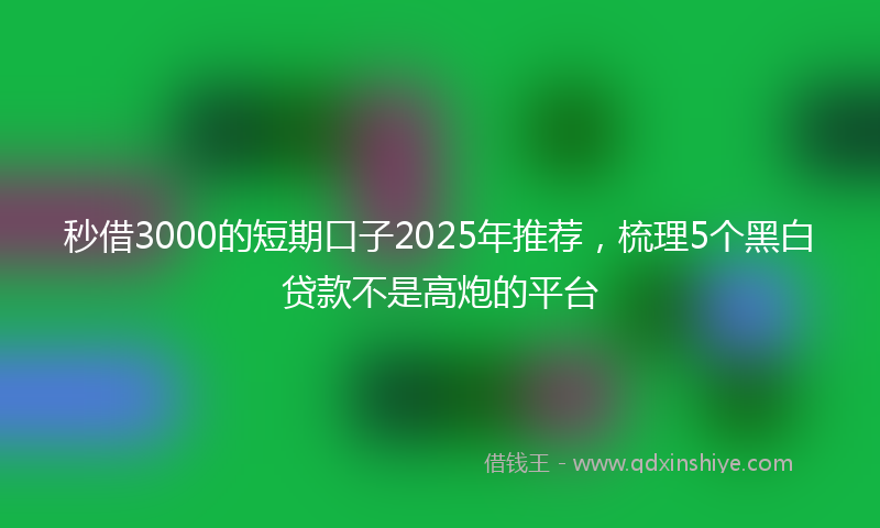 秒借3000的短期口子2025年推荐，梳理5个黑白贷款不是高炮的平台