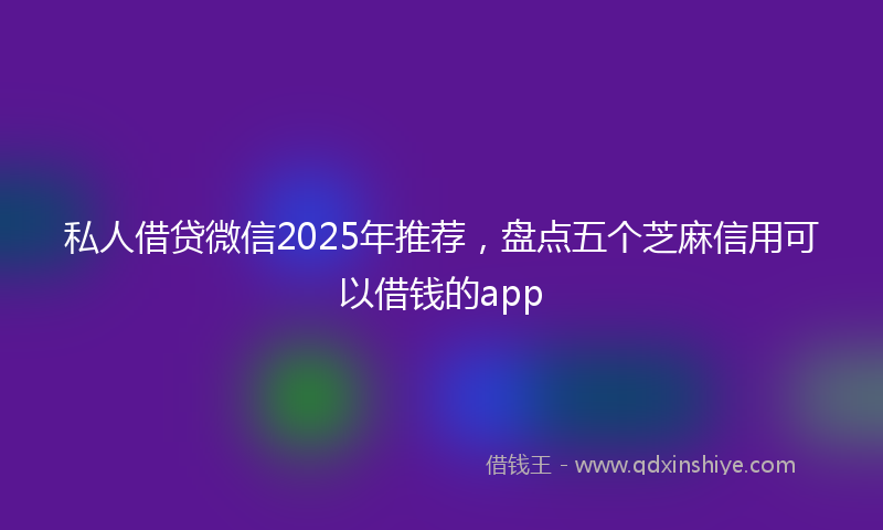私人借贷微信2025年推荐，盘点五个芝麻信用可以借钱的app