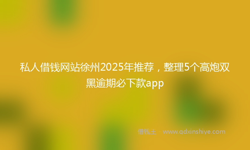 私人借钱网站徐州2025年推荐，整理5个高炮双黑逾期必下款app