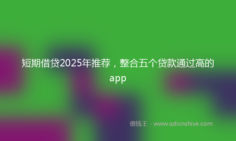 短期借贷2025年推荐，整合五个贷款通过高的app