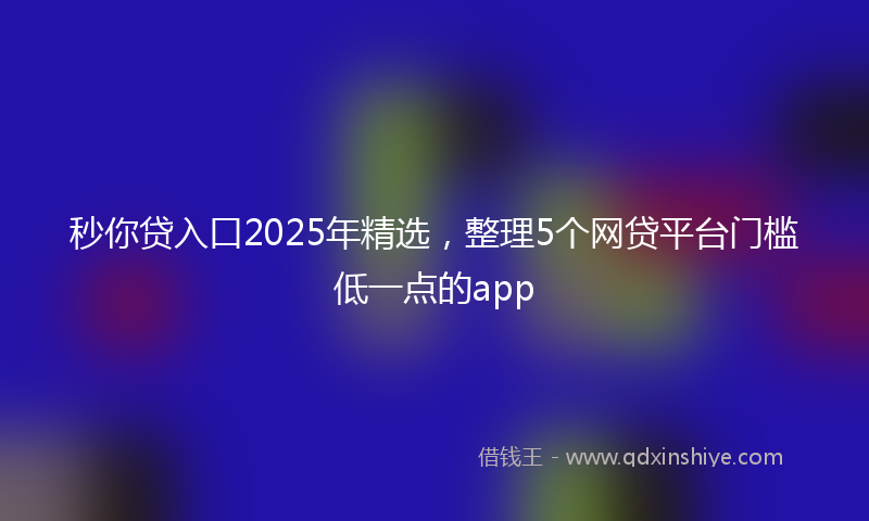 秒你贷入口2025年精选，整理5个网贷平台门槛低一点的app