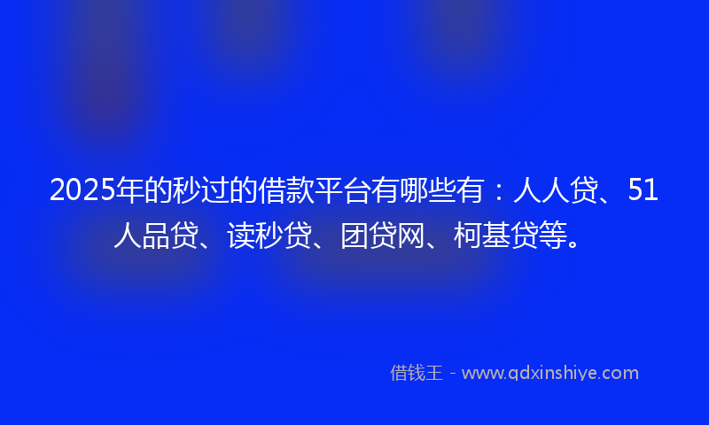 2025年的秒过的借款平台有哪些有：人人贷、51人品贷、读秒贷、团贷网、柯基贷等。