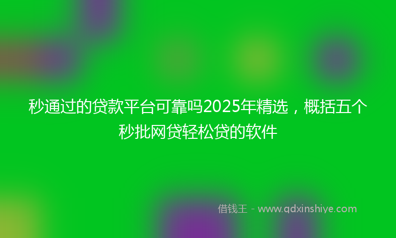 秒通过的贷款平台可靠吗2025年精选，概括五个秒批网贷轻松贷的软件