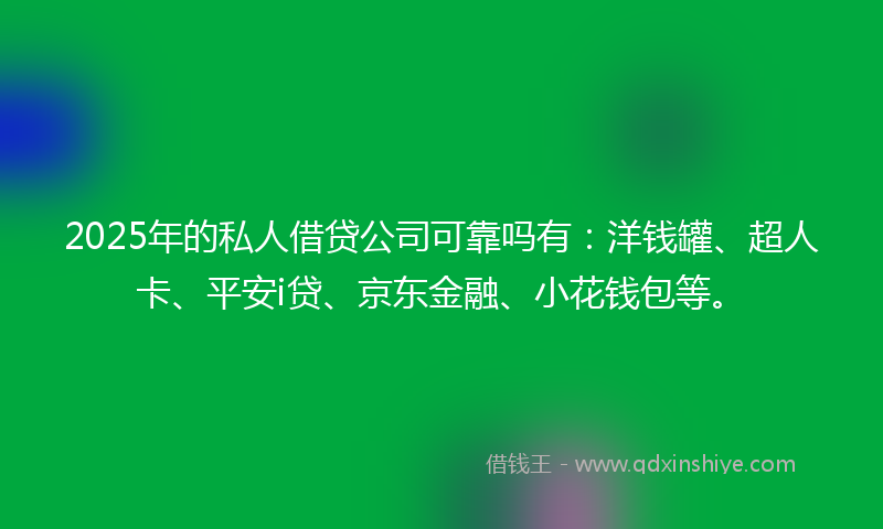 2025年的私人借贷公司可靠吗有：洋钱罐、超人卡、平安i贷、京东金融、小花钱包等。