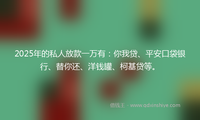 2025年的私人放款一万有：你我贷、平安口袋银行、替你还、洋钱罐、柯基贷等。