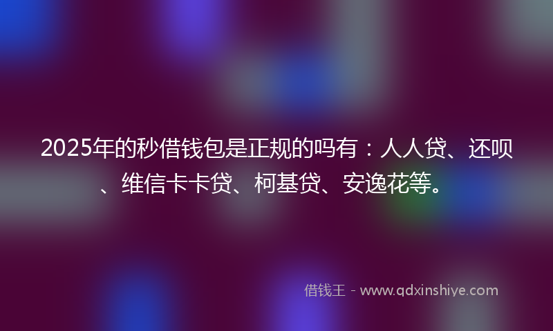 2025年的秒借钱包是正规的吗有：人人贷、还呗、维信卡卡贷、柯基贷、安逸花等。