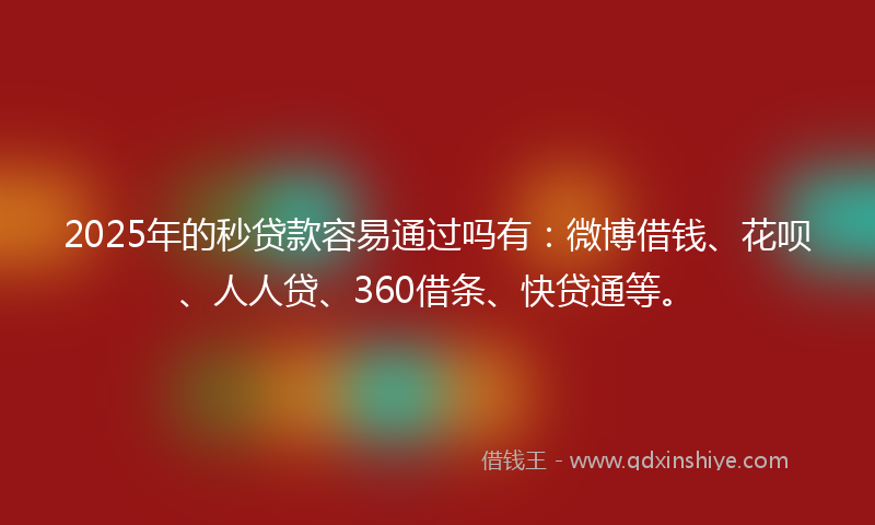 2025年的秒贷款容易通过吗有：微博借钱、花呗、人人贷、360借条、快贷通等。
