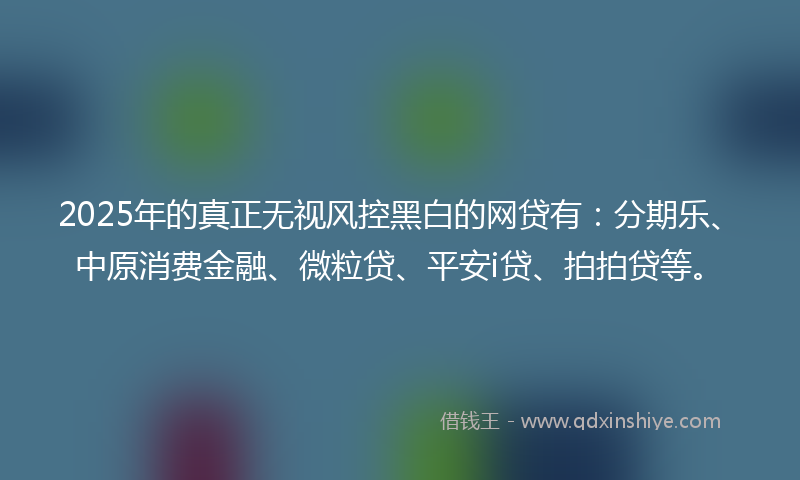 2025年的真正无视风控黑白的网贷有:分期乐、中原消费金融、微粒贷、平安i贷、拍拍贷等。