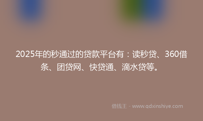 2025年的秒通过的贷款平台有：读秒贷、360借条、团贷网、快贷通、滴水贷等。