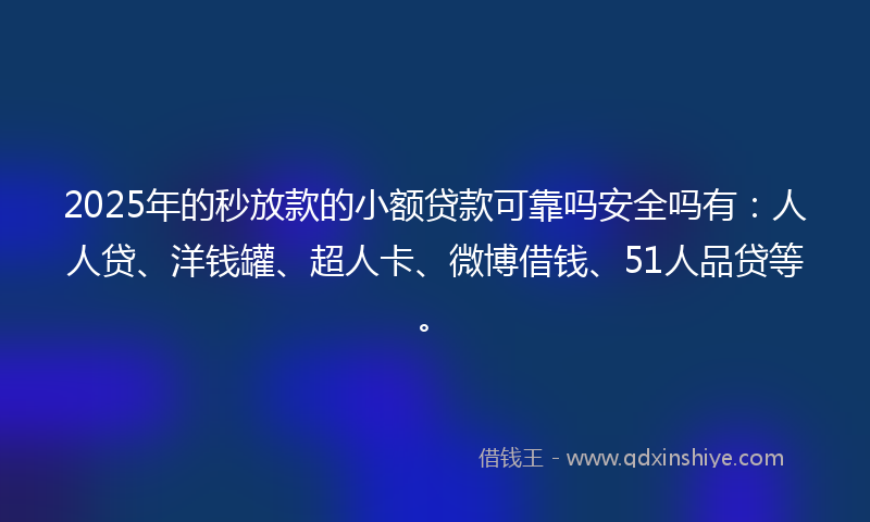2025年的秒放款的小额贷款可靠吗安全吗有：人人贷、洋钱罐、超人卡、微博借钱、51人品贷等。