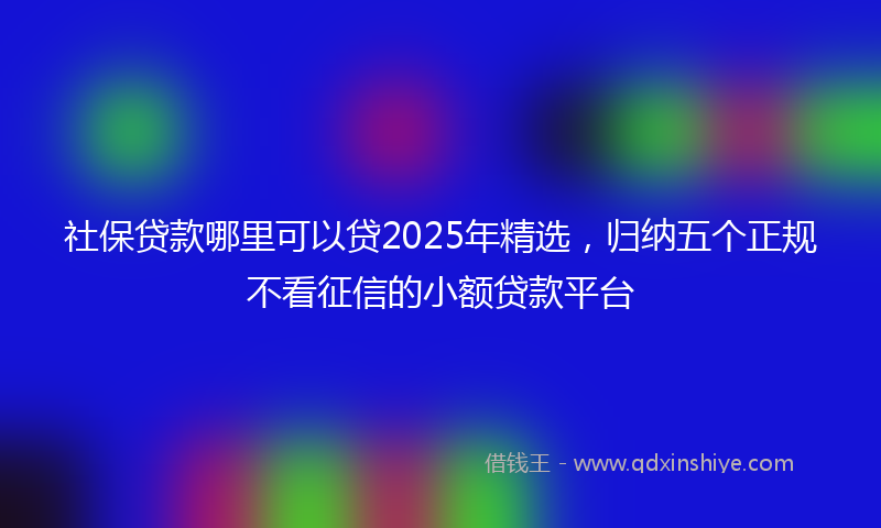 社保贷款哪里可以贷2025年精选，归纳五个正规不看征信的小额贷款平台