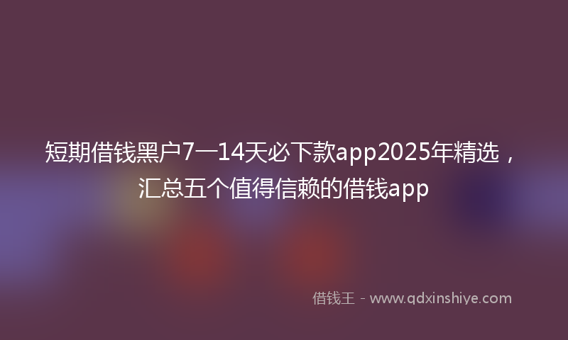 短期借钱黑户7一14天必下款app2025年精选，汇总五个值得信赖的借钱app