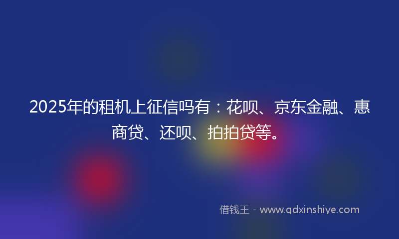 2025年的租机上征信吗有：花呗、京东金融、惠商贷、还呗、拍拍贷等。