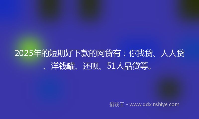 2025年的短期好下款的网贷有:你我贷、人人贷、洋钱罐、还呗、51人品贷等。
