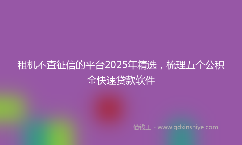 租机不查征信的平台2025年精选，梳理五个公积金快速贷款软件