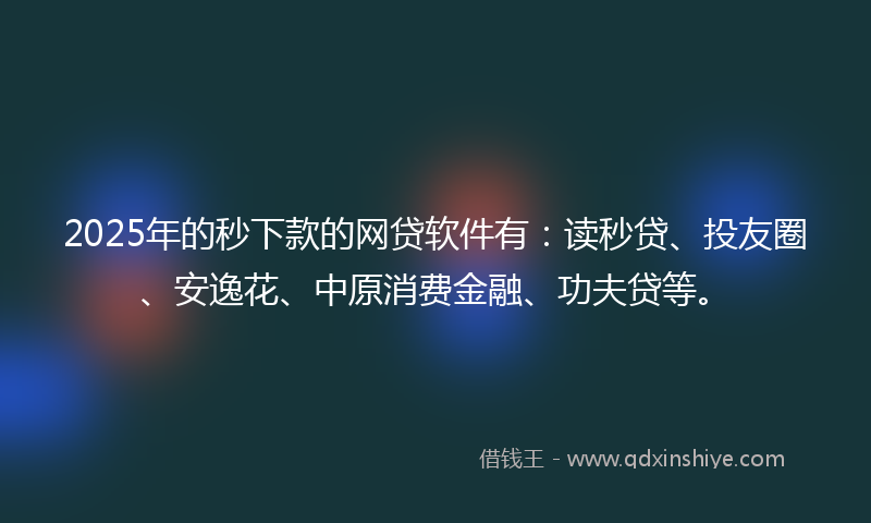 2025年的秒下款的网贷软件有：读秒贷、投友圈、安逸花、中原消费金融、功夫贷等。
