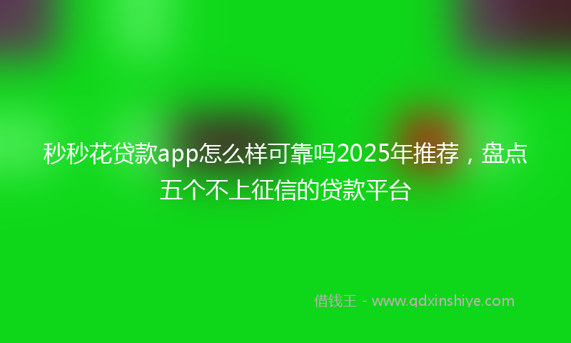 秒秒花贷款app怎么样可靠吗2025年推荐，盘点五个不上征信的贷款平台