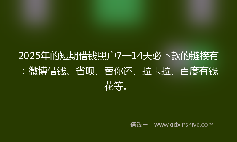 2025年的短期借钱黑户7一14天必下款的链接有：微博借钱、省呗、替你还、拉卡拉、百度有钱花等。