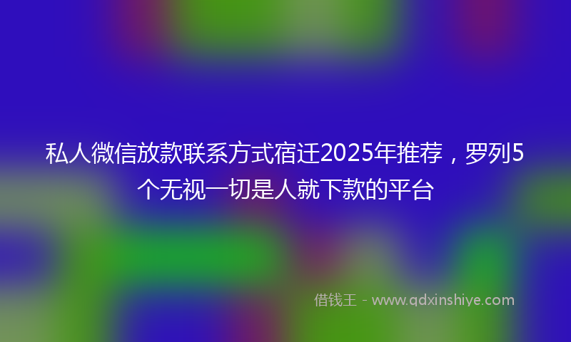 私人微信放款联系方式宿迁2025年推荐，罗列5个无视一切是人就下款的平台