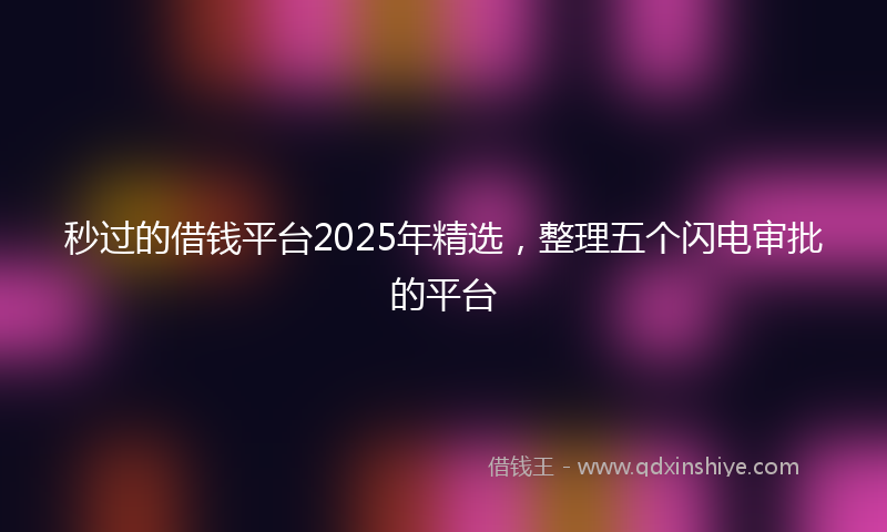 秒过的借钱平台2025年精选，整理五个闪电审批的平台