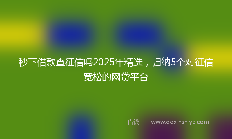 秒下借款查征信吗2025年精选，归纳5个对征信宽松的网贷平台
