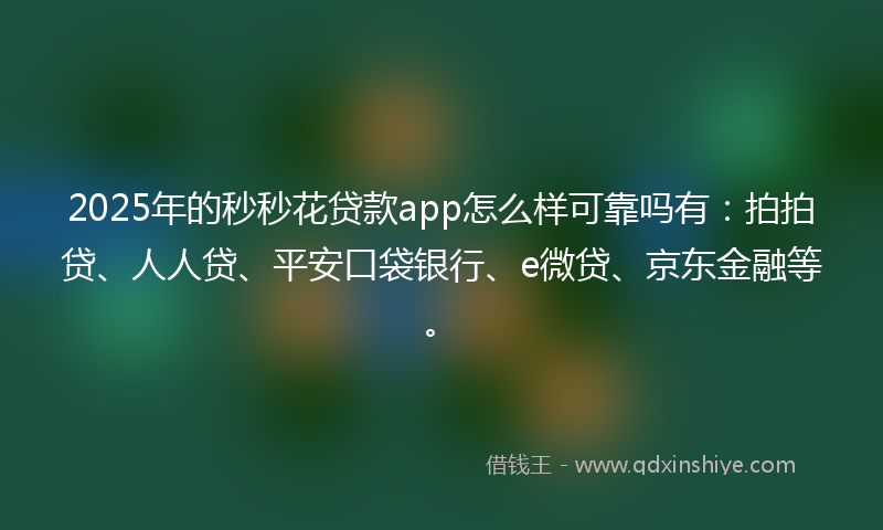 2025年的秒秒花贷款app怎么样可靠吗有：拍拍贷、人人贷、平安口袋银行、e微贷、京东金融等。