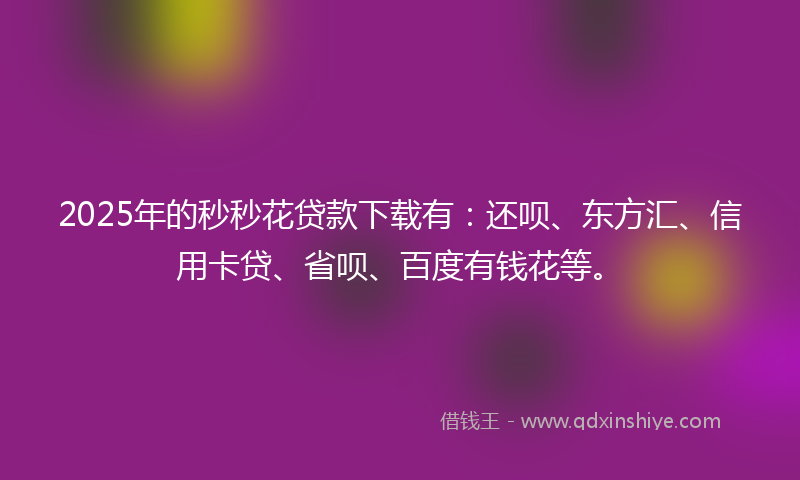 2025年的秒秒花贷款下载有：还呗、东方汇、信用卡贷、省呗、百度有钱花等。