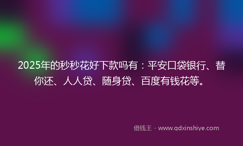 2025年的秒秒花好下款吗有：平安口袋银行、替你还、人人贷、随身贷、百度有钱花等。