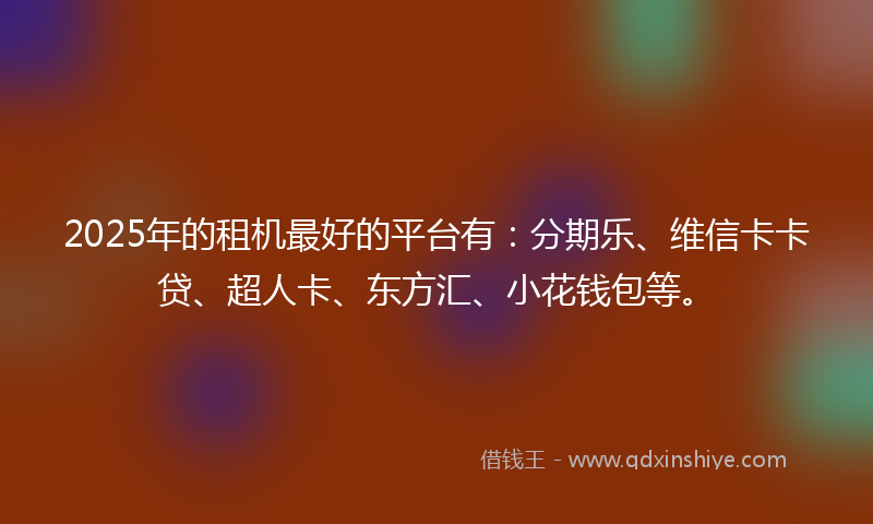 2025年的租机最好的平台有：分期乐、维信卡卡贷、超人卡、东方汇、小花钱包等。
