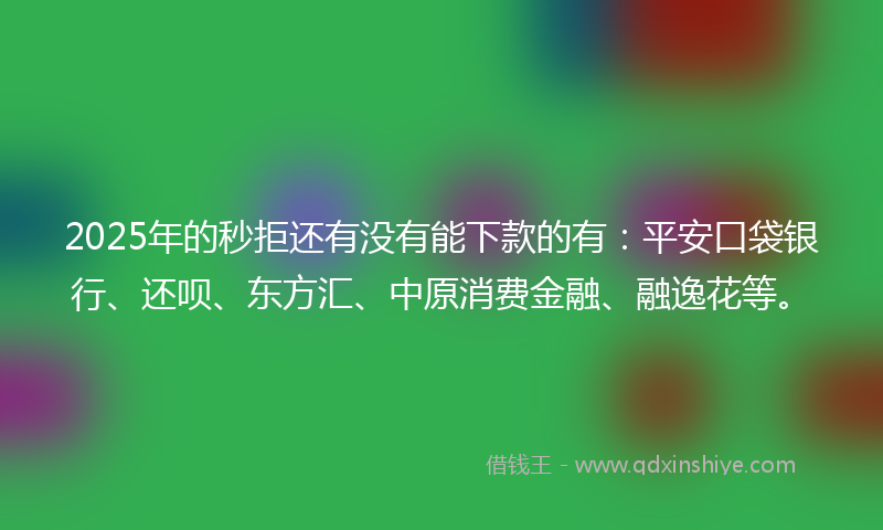 2025年的秒拒还有没有能下款的有：平安口袋银行、还呗、东方汇、中原消费金融、融逸花等。