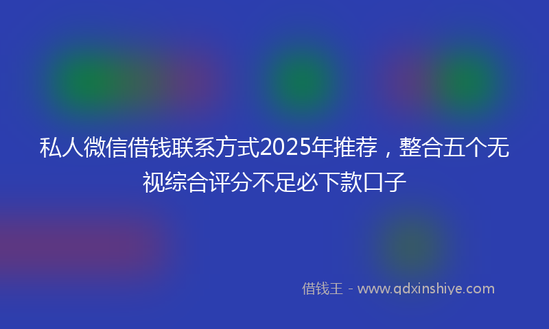 私人微信借钱联系方式2025年推荐，整合五个无视综合评分不足必下款口子