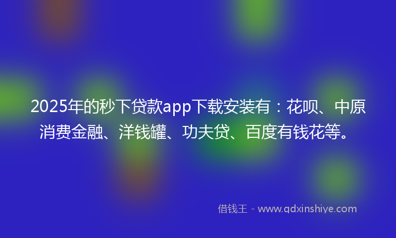 2025年的秒下贷款app下载安装有：花呗、中原消费金融、洋钱罐、功夫贷、百度有钱花等。