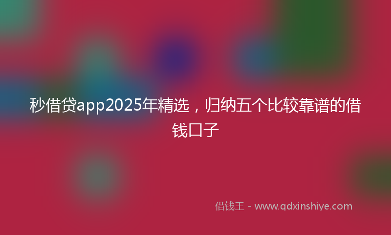 秒借贷app2025年精选，归纳五个比较靠谱的借钱口子
