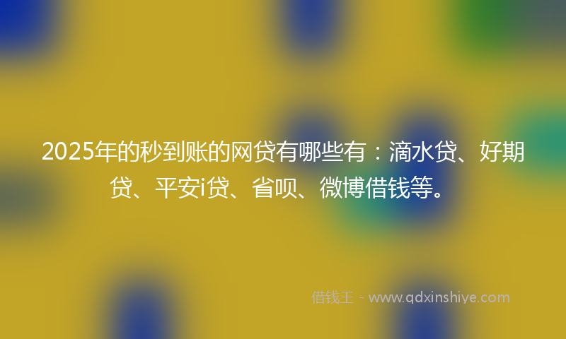 2025年的秒到账的网贷有哪些有：滴水贷、好期贷、平安i贷、省呗、微博借钱等。