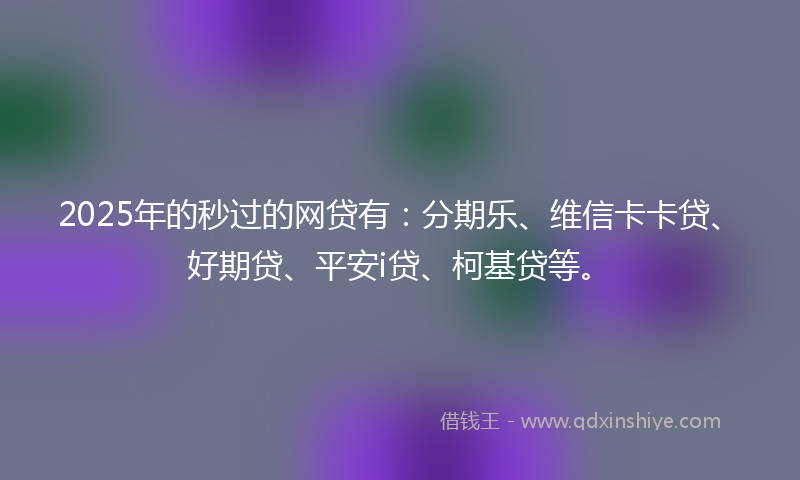 2025年的秒过的网贷有：分期乐、维信卡卡贷、好期贷、平安i贷、柯基贷等。