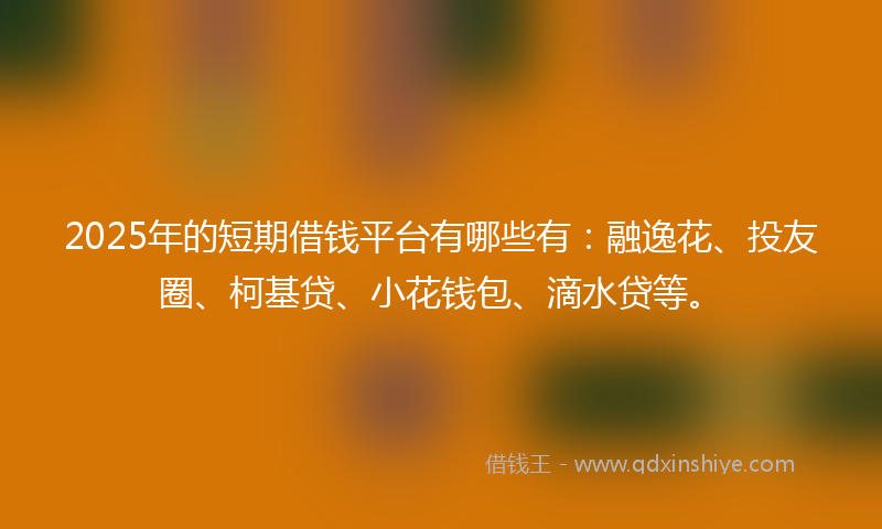 2025年的短期借钱平台有哪些有：融逸花、投友圈、柯基贷、小花钱包、滴水贷等。