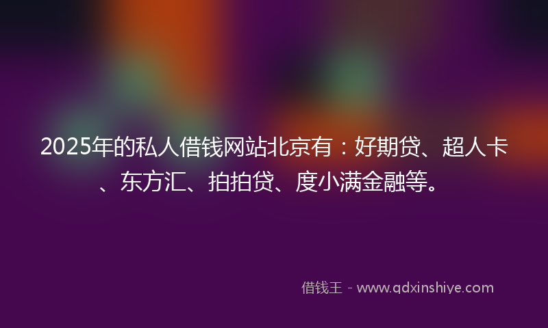 2025年的私人借钱网站北京有：好期贷、超人卡、东方汇、拍拍贷、度小满金融等。