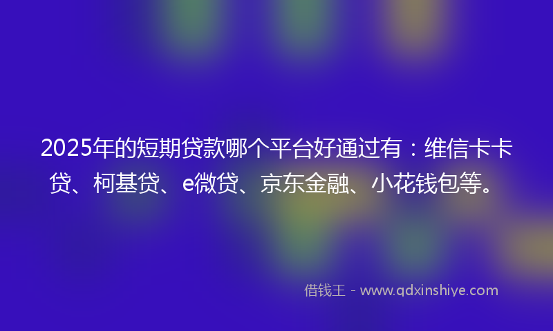 2025年的短期贷款哪个平台好通过有:维信卡卡贷、柯基贷、e微贷、京东金融、小花钱包等。