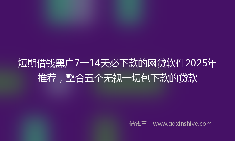 短期借钱黑户7一14天必下款的网贷软件2025年推荐，整合五个无视一切包下款的贷款