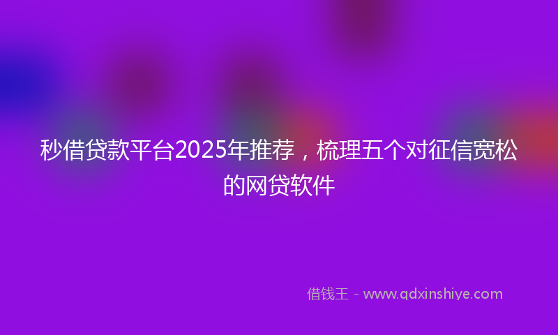 秒借贷款平台2025年推荐，梳理五个对征信宽松的网贷软件