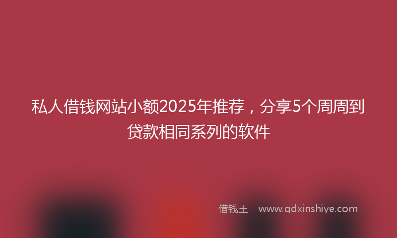 私人借钱网站小额2025年推荐,分享5个周周到贷款相同系列的软件
